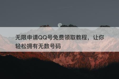 无限申请QQ号免费领取教程，让你轻松拥有无数号码-图1