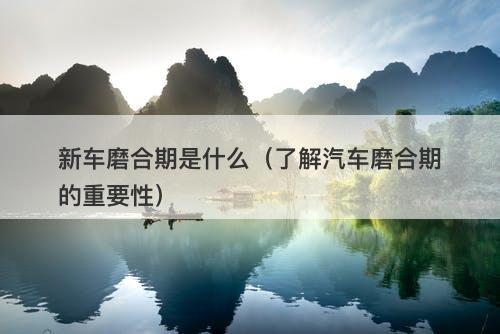 新车磨合期是什么（了解汽车磨合期的重要性）