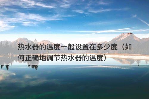 热水器的温度一般设置在多少度（如何正确地调节热水器的温度）-图1