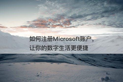 如何注册Microsoft账户，让你的数字生活更便捷