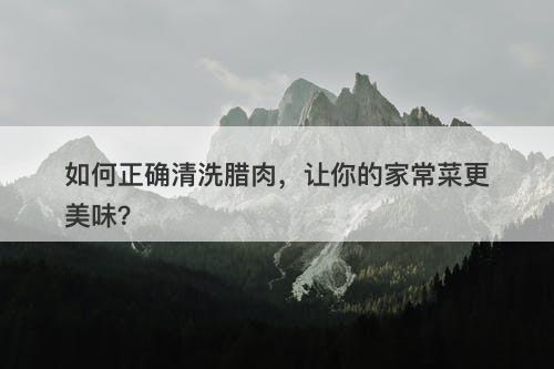如何正确清洗腊肉，让你的家常菜更美味？