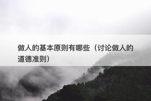 做人的基本原则有哪些（讨论做人的道德准则）-图1