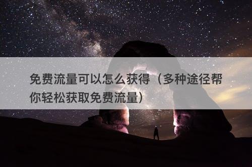 免费流量可以怎么获得（多种途径帮你轻松获取免费流量）-图1