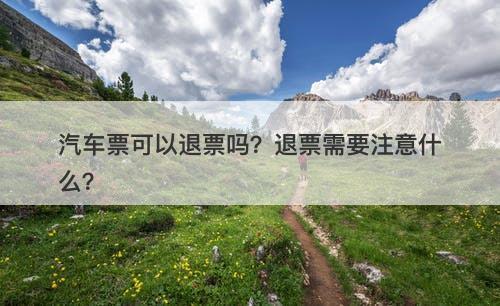汽车票可以退票吗？退票需要注意什么？-图1