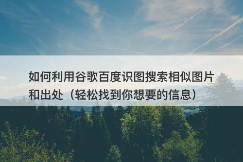 如何利用谷歌百度识图搜索相似图片和出处（轻松找到你想要的信息）