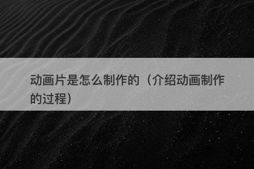 动画片是怎么制作的（介绍动画制作的过程）