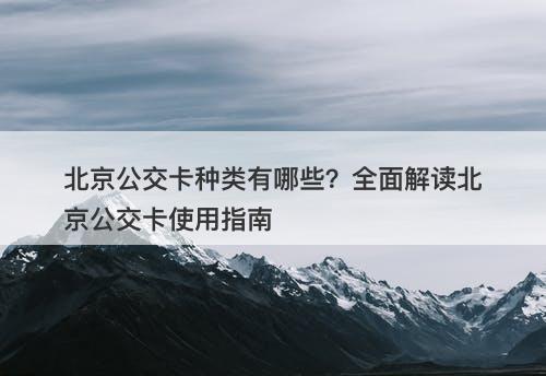 北京公交卡种类有哪些？全面解读北京公交卡使用指南-图1