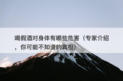 喝假酒对身体有哪些危害（专家介绍，你可能不知道的真相）
