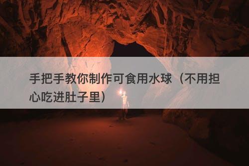 手把手教你制作可食用水球（不用担心吃进肚子里）