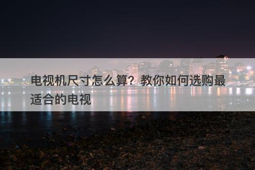 电视机尺寸怎么算？教你如何选购最适合的电视