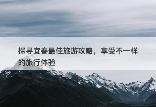 探寻宜春最佳旅游攻略，享受不一样的旅行体验