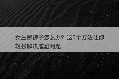 女生尿裤子怎么办？这5个方法让你轻松解决尴尬问题-图1