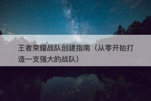 王者荣耀战队创建指南（从零开始打造一支强大的战队）-图1