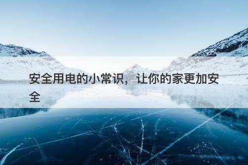 安全用电的小常识，让你的家更加安全