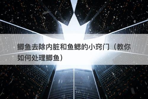 鲫鱼去除内脏和鱼鳃的小窍门（教你如何处理鲫鱼）