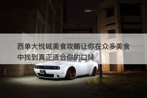 西单大悦城美食攻略让你在众多美食中找到真正适合你的口味