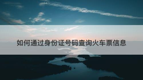 如何通过身份证号码查询火车票信息-图1