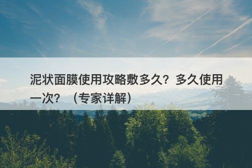 泥状面膜使用攻略敷多久？多久使用一次？（专家详解）-图1