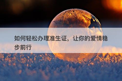 如何轻松办理准生证，让你的爱情稳步前行