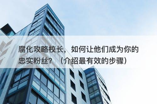 腐化攻略校长，如何让他们成为你的忠实粉丝？（介绍最有效的步骤）