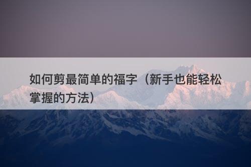 如何剪最简单的福字（新手也能轻松掌握的方法）-图1