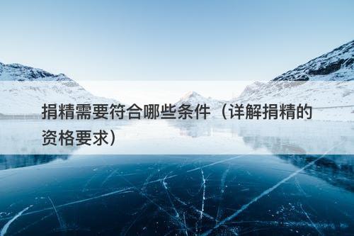 捐精需要符合哪些条件（详解捐精的资格要求）