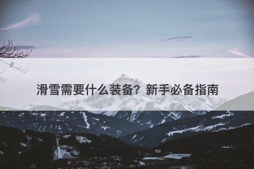滑雪需要什么装备？新手必备指南