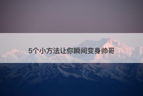 5个小方法让你瞬间变身帅哥-图1