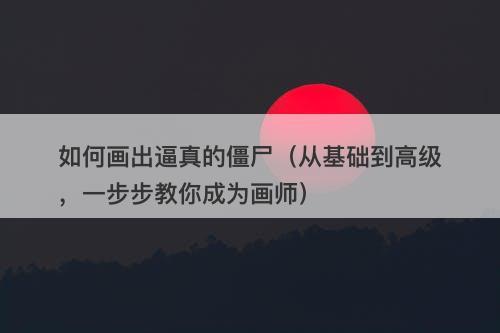 如何画出逼真的僵尸（从基础到高级，一步步教你成为画师）