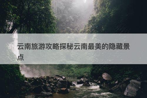 云南旅游攻略探秘云南最美的隐藏景点-图1