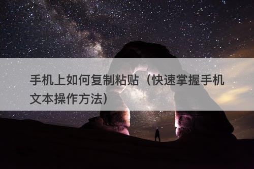 手机上如何复制粘贴（快速掌握手机文本操作方法）-图1