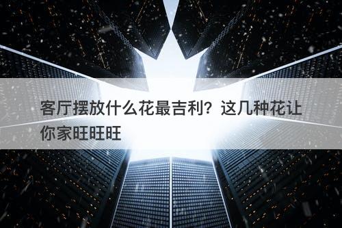 客厅摆放什么花最吉利？这几种花让你家旺旺旺