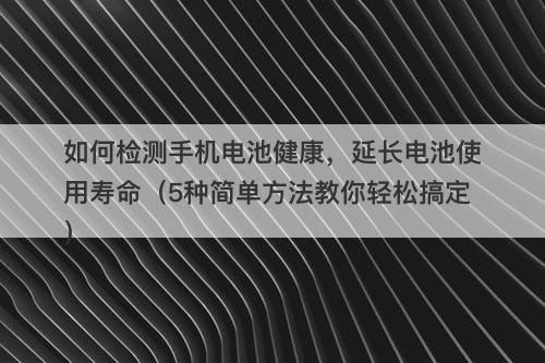 如何检测手机电池健康，延长电池使用寿命（5种简单方法教你轻松搞定）-图1