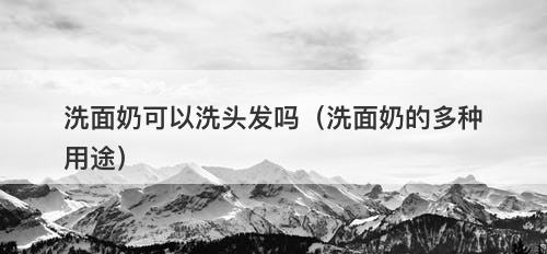 洗面奶可以洗头发吗（洗面奶的多种用途）