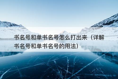 书名号和单书名号怎么打出来（详解书名号和单书名号的用法）
