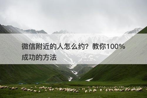 微信附近的人怎么约？教你100%成功的方法