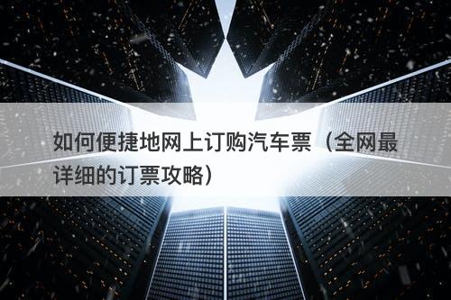 如何便捷地网上订购汽车票（全网最详细的订票攻略）