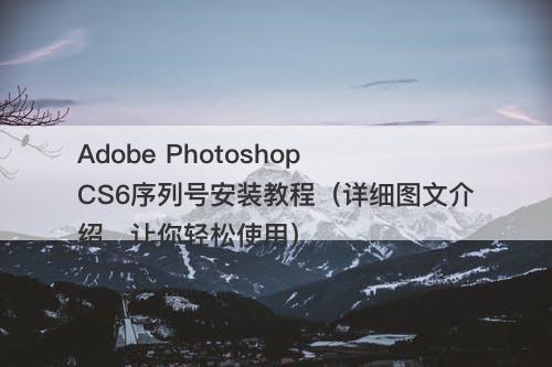 Adobe Photoshop CS6序列号安装教程(详细图文介绍,让你轻松使用)-图1 Adobe Photoshop CS6序列号安装教程(详细图文介绍,让你轻松使用)-图1