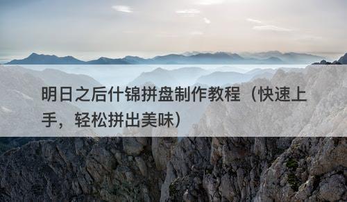 明日之后什锦拼盘制作教程（快速上手，轻松拼出美味）