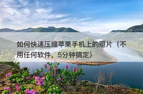 如何快速压缩苹果手机上的照片（不用任何软件，5分钟搞定）