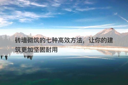 砖墙砌筑的七种高效方法，让你的建筑更加坚固耐用