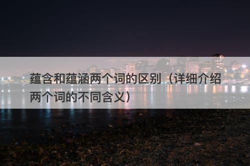 蕴含和蕴涵两个词的区别（详细介绍两个词的不同含义）