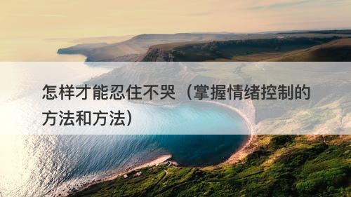 怎样才能忍住不哭（掌握情绪控制的方法和方法）