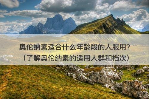 奥伦纳素适合什么年龄段的人服用？（了解奥伦纳素的适用人群和档次）