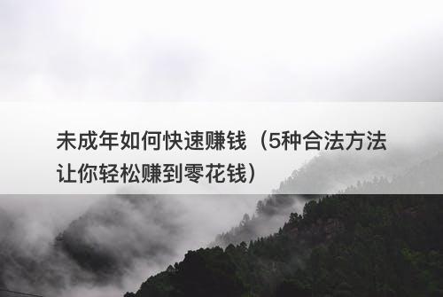未成年如何快速赚钱（5种合法方法让你轻松赚到零花钱）-图1
