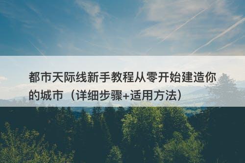 都市天际线新手教程从零开始建造你的城市（详细步骤+适用方法）
