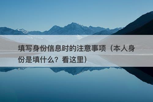 填写身份信息时的注意事项(本人身份是填什么?看这里)-图1 填写身份信息时的注意事项(本人身份是填什么?看这里)-图1