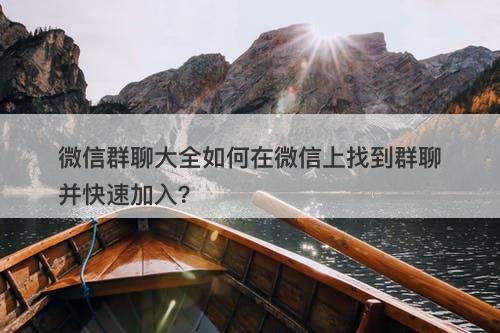 微信群聊大全如何在微信上找到群聊并快速加入？