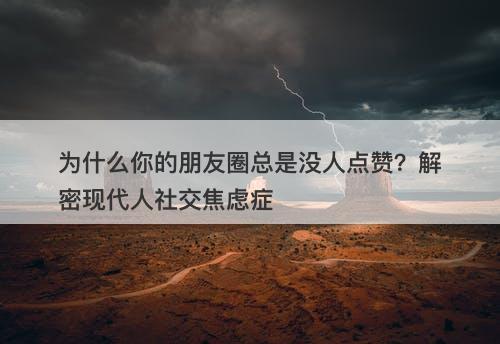 为什么你的朋友圈总是没人点赞？解密现代人社交焦虑症