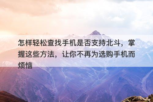 怎样轻松查找手机是否支持北斗，掌握这些方法，让你不再为选购手机而烦恼